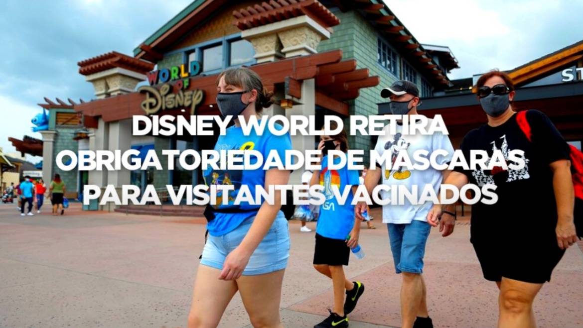 DISNEY WORLD RETIRA A OBRIGATORIEDADE DE MÁSCARAS PARA VISITANTES VACINADOS: